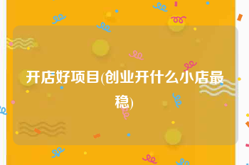 开店好项目(创业开什么小店最稳)