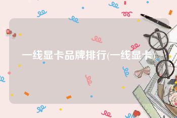 一线显卡品牌排行(一线显卡)