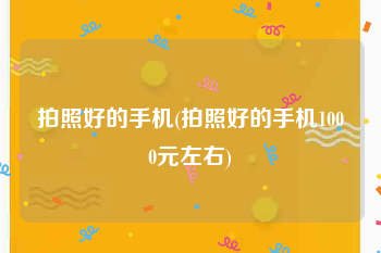 拍照好的手机(拍照好的手机1000元左右)