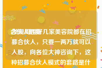 合伙人招募
:发现周围好几家美容院都在招募合伙人,只要一两万就可以入股,向各位大神咨询下,这种招募合伙人模式的套路是什么?