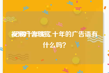 视频广告欣赏
:记得十年或二十年的广告语有什么吗？