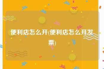 便利店怎么开(便利店怎么开发票)