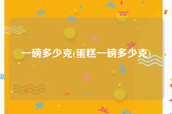 一磅多少克(蛋糕一磅多少克)