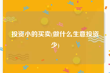 投资小的买卖(做什么生意投资少)