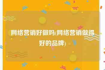 网络营销好做吗(网络营销做得好的品牌)