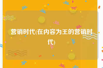 营销时代(在内容为王的营销时代)