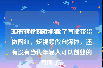 关于创业的短视频
:现在这个时代，除了直播带货做网红，短视频做自媒体，还有没有当代年轻人可以创业的方向了？