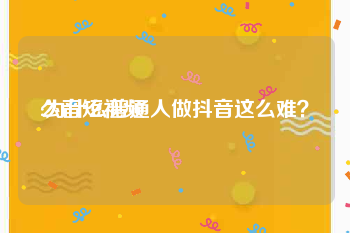 么音短视频
:为什么普通人做抖音这么难？