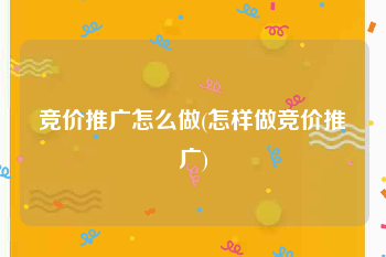竞价推广怎么做(怎样做竞价推广)