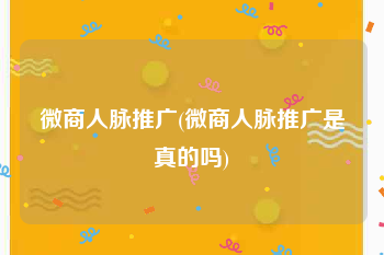 微商人脉推广(微商人脉推广是真的吗)