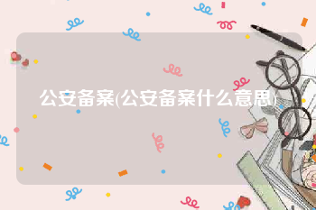 公安备案(公安备案什么意思)
