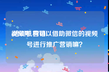 视频号 营销
:培训机构可以借助微信的视频号进行推广营销嘛？