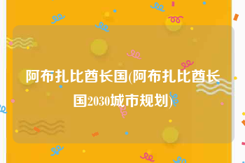 阿布扎比酋长国(阿布扎比酋长国2030城市规划)