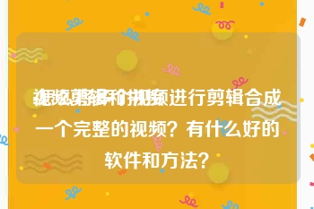 视频剪辑和拼接
:怎么将多个视频进行剪辑合成一个完整的视频？有什么好的软件和方法？