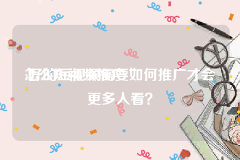 怎么短视频推广
:好的短视频需要如何推广才会更多人看？