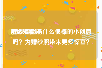 婚纱短视频
:婚纱摄影有什么很棒的小创意吗？为婚纱照带来更多惊喜？