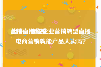 营销直播营销
:当下，传统企业营销转型直播电商营销就能产品大卖吗？