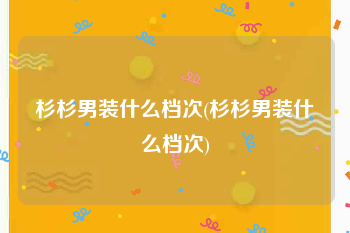 杉杉男装什么档次(杉杉男装什么档次)