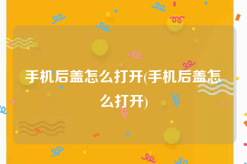 手机后盖怎么打开(手机后盖怎么打开)