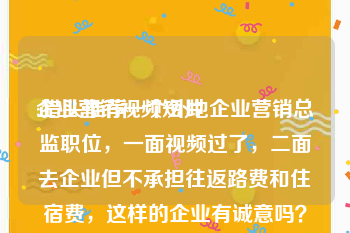 企业营销视频短片
:猎头推荐一个外地企业营销总监职位，一面视频过了，二面去企业但不承担往返路费和住宿费，这样的企业有诚意吗？