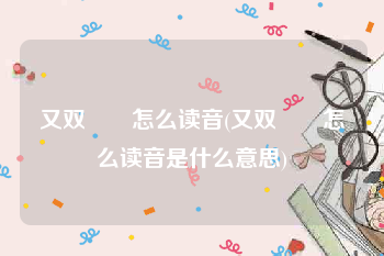 又双叒叕怎么读音(又双叒叕怎么读音是什么意思)