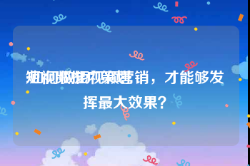 短视频推广策划
:如何做短视频营销，才能够发挥最大效果？