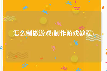 怎么制做游戏(制作游戏教程)
