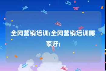 全网营销培训(全网营销培训哪家好)