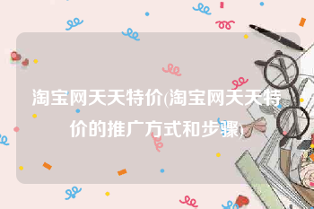 淘宝网天天特价(淘宝网天天特价的推广方式和步骤)