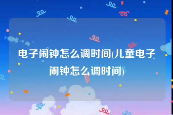 电子闹钟怎么调时间(儿童电子闹钟怎么调时间)