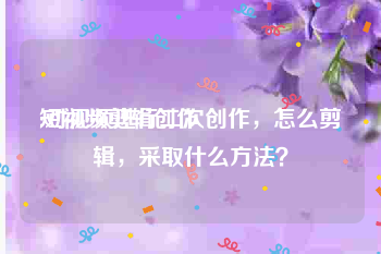 短视频剪辑创作
:对视频进行二次创作，怎么剪辑，采取什么方法？