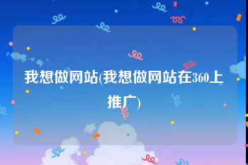 我想做网站(我想做网站在360上推广)