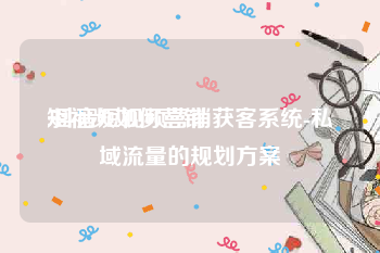 短视频如何营销
:抖音短视频营销获客系统-私域流量的规划方案