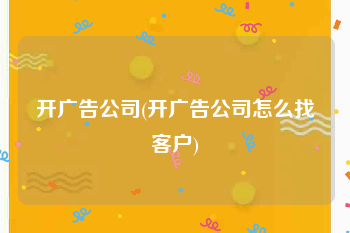 开广告公司(开广告公司怎么找客户)