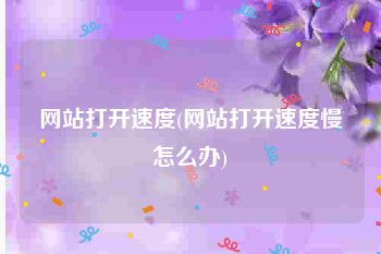 网站打开速度(网站打开速度慢怎么办)