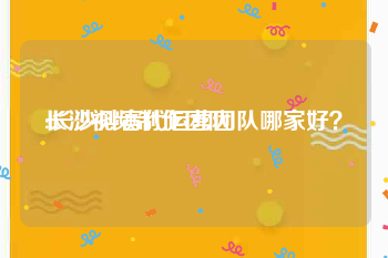 长沙视频制作团队
:长沙抖音代运营团队哪家好？