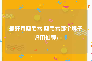 最好用睫毛膏(睫毛膏哪个牌子好用推荐)