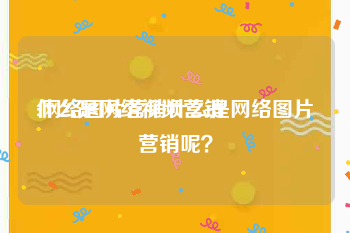 什么是网络视频营销
:网络图片营销什么是网络图片营销呢？