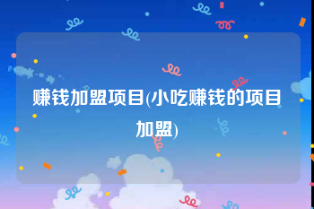 赚钱加盟项目(小吃赚钱的项目加盟)