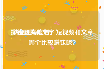 挣钱图片和文字
:从变现角度看，短视频和文章哪个比较赚钱呢？