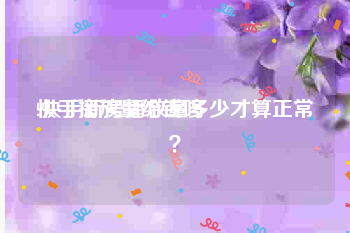 快手播放量给钱吗
:快手新号播放量多少才算正常？