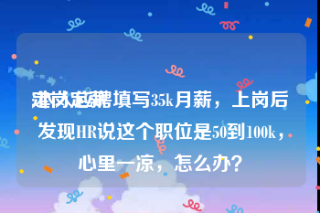 定岗定薪:本人应聘填写35k月薪，上岗后发现HR说这个职位是50到100k，心里一凉，怎么办？