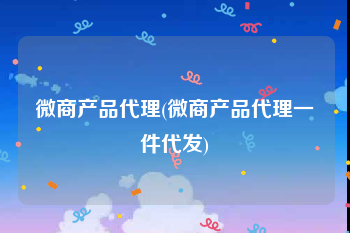 微商产品代理(微商产品代理一件代发)
