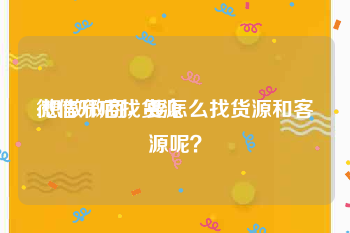 微信开店找货源
:想做微商,要怎么找货源和客源呢?