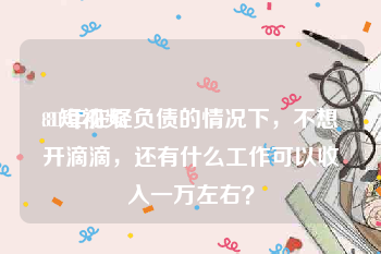 81短视频
:81年在轻负债的情况下，不想开滴滴，还有什么工作可以收入一万左右？