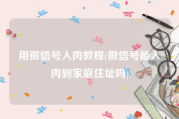 用微信号人肉教程(微信号能人肉到家庭住址吗)
