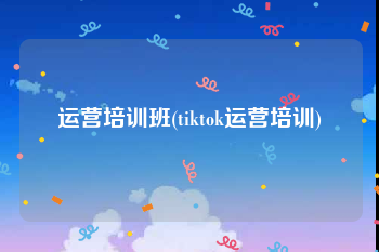 运营培训班(tiktok运营培训)