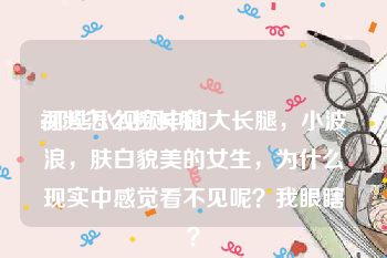 视频怎么拉长腿:那些小视频中的大长腿，小波浪，肤白貌美的女生，为什么现实中感觉看不见呢？我眼瞎？