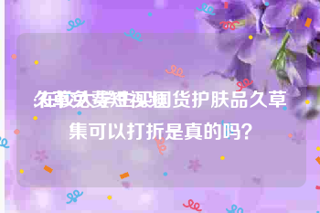 久草免费短视频
:在校大学生买国货护肤品久草集可以打折是真的吗？