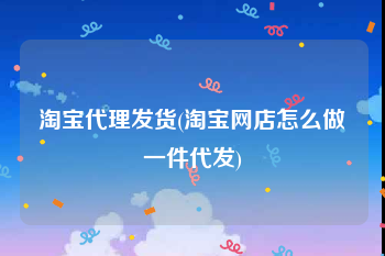 淘宝代理发货(淘宝网店怎么做一件代发)